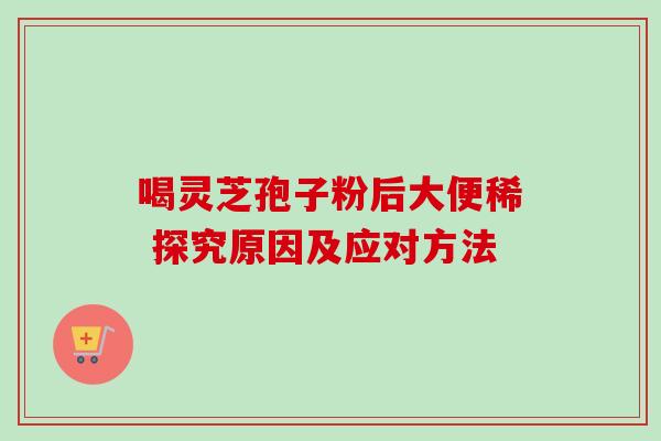 喝灵芝孢子粉后大便稀 探究原因及应对方法 喝灵芝孢子粉后大便稀 探究原因及应对方法