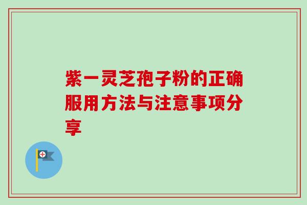紫一灵芝孢子粉的正确服用方法与注意事项分享 紫一灵芝孢子粉的正确服用方法与注意事项分享