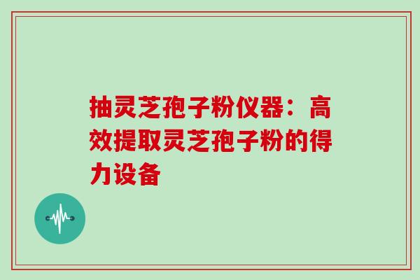 抽灵芝孢子粉仪器:高效提取灵芝孢子粉的得力设备 抽灵芝孢子粉仪器:高效提取灵芝孢子粉的得力设备