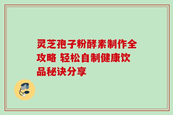 灵芝孢子粉酵素制作全攻略 轻松自制健康饮品秘诀分享 灵芝孢子粉酵素制作全攻略 轻松自制健康饮品秘诀分享