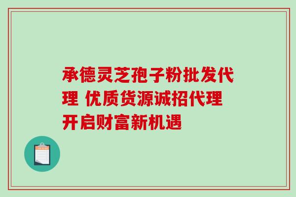 承德灵芝孢子粉批发代理 优质货源诚招代理开启财富新机遇 承德灵芝孢子粉批发代理 优质货源诚招代理开启财富新机遇