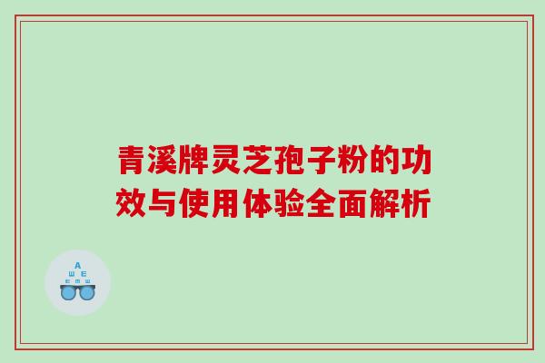 青溪牌灵芝孢子粉的功效与使用体验全面解析 青溪牌灵芝孢子粉的功效与使用体验全面解析