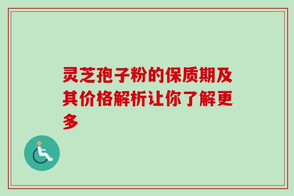 灵芝孢子粉的保质期及其价格解析让你了解更多 灵芝孢子粉的保质期及其价格解析让你了解更多