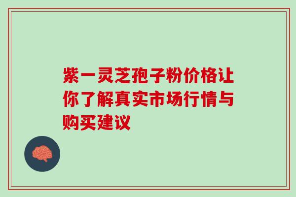 紫一灵芝孢子粉价格让你了解真实市场行情与购买建议 紫一灵芝孢子粉价格让你了解真实市场行情与购买建议