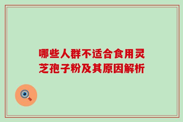 哪些人群不适合食用灵芝孢子粉及其原因解析 哪些人群不适合食用灵芝孢子粉及其原因解析
