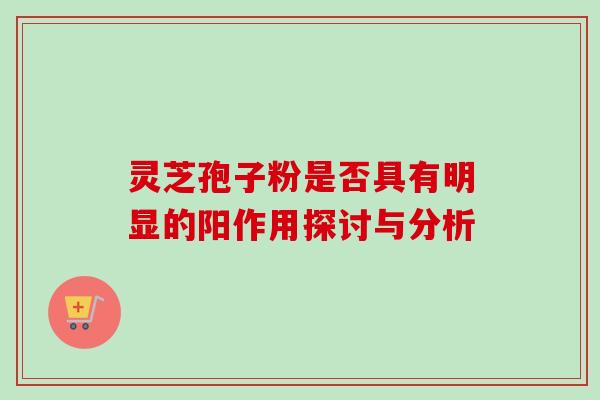 灵芝孢子粉是否具有明显的阳作用探讨与分析 灵芝孢子粉是否具有明显的阳作用探讨与分析