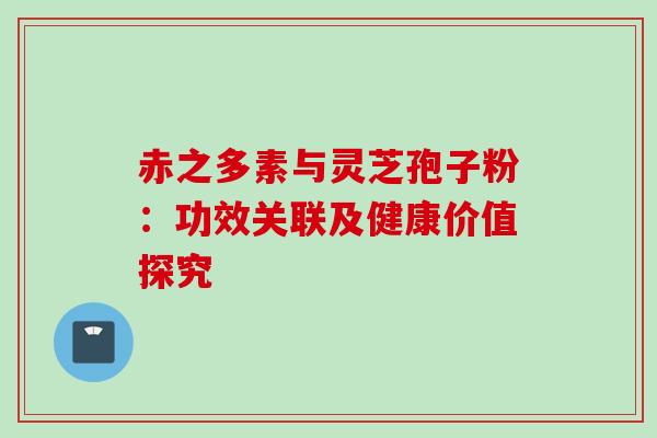 赤之多素与灵芝孢子粉:功效关联及健康价值探究 赤之多素与灵芝孢子粉:功效关联及健康价值探究