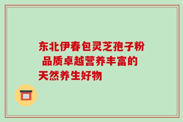 东北伊春包灵芝孢子粉 品质卓越营养丰富的天然养生好物 东北伊春包灵芝孢子粉 品质卓越营养丰富的天然养生好物