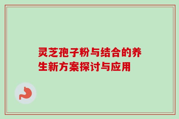 灵芝孢子粉与结合的养生新方案探讨与应用 灵芝孢子粉与结合的养生新方案探讨与应用