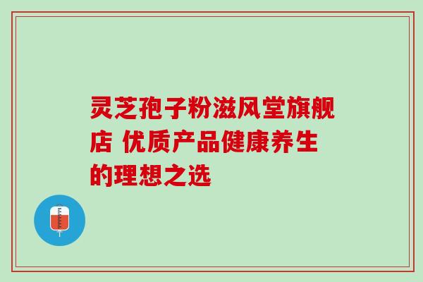 灵芝孢子粉滋风堂旗舰店 优质产品健康养生的理想之选 灵芝孢子粉滋风堂旗舰店 优质产品健康养生的理想之选