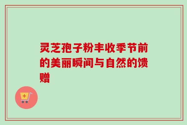灵芝孢子粉丰收季节前的美丽瞬间与自然的馈赠 灵芝孢子粉丰收季节前的美丽瞬间与自然的馈赠