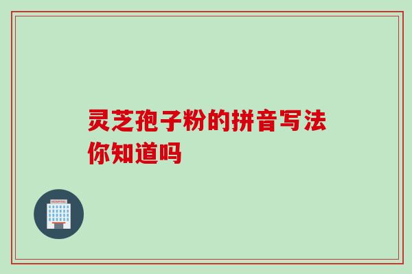 灵芝孢子粉的拼音写法你知道吗 灵芝孢子粉的拼音写法你知道吗