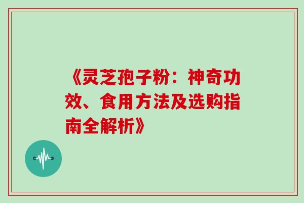 《灵芝孢子粉:神奇功效、食用方法及选购指南全解析》 《灵芝孢子粉:神奇功效、食用方法及选购指南全解析》