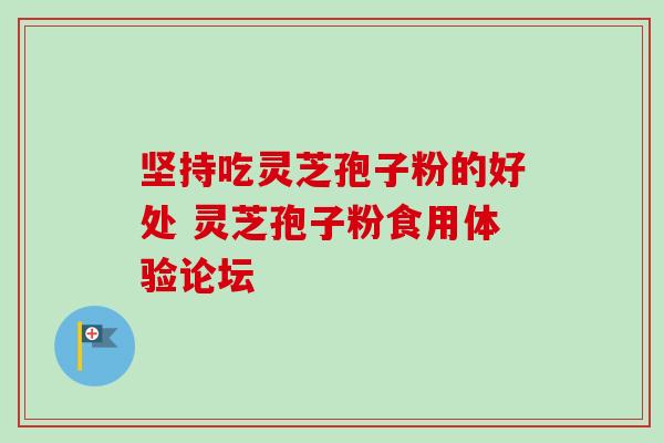 坚持吃灵芝孢子粉的好处 灵芝孢子粉食用体验论坛 坚持吃灵芝孢子粉的好处 灵芝孢子粉食用体验论坛