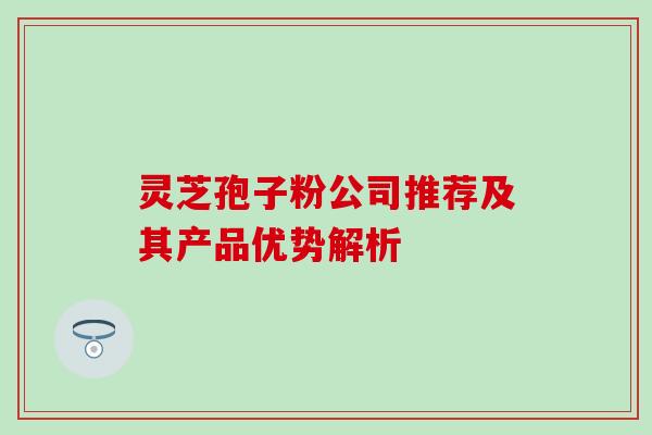灵芝孢子粉公司推荐及其产品优势解析 灵芝孢子粉公司推荐及其产品优势解析