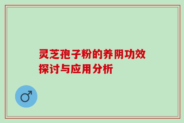 灵芝孢子粉的养阴功效探讨与应用分析 灵芝孢子粉的养阴功效探讨与应用分析