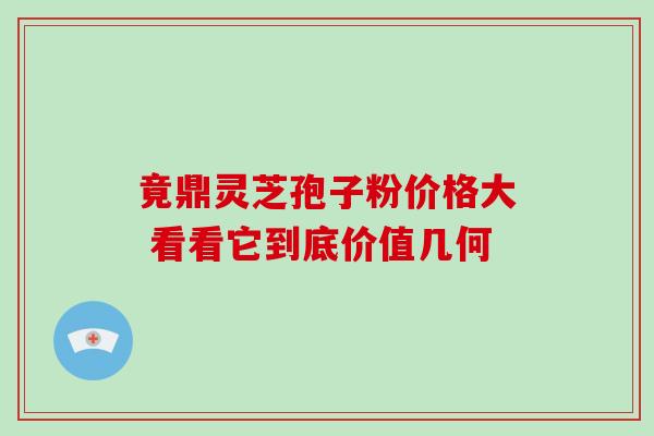 竟鼎灵芝孢子粉价格大 看看它到底价值几何 竟鼎灵芝孢子粉价格大 看看它到底价值几何