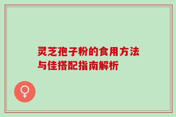 灵芝孢子粉的食用方法与佳搭配指南解析 灵芝孢子粉的食用方法与佳搭配指南解析