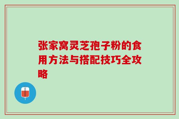张家窝灵芝孢子粉的食用方法与搭配技巧全攻略 张家窝灵芝孢子粉的食用方法与搭配技巧全攻略
