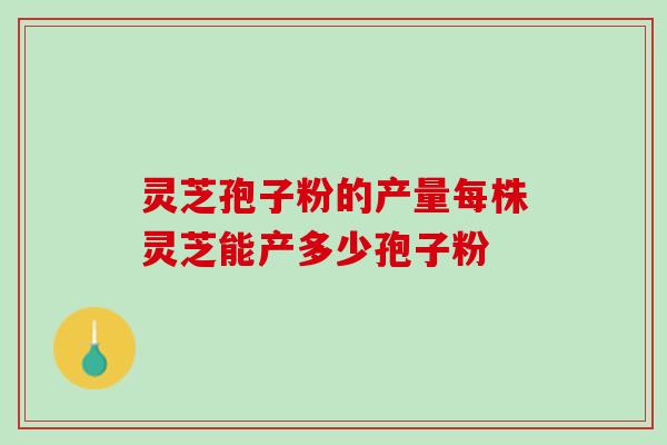 灵芝孢子粉的产量每株灵芝能产多少孢子粉 灵芝孢子粉的产量每株灵芝能产多少孢子粉
