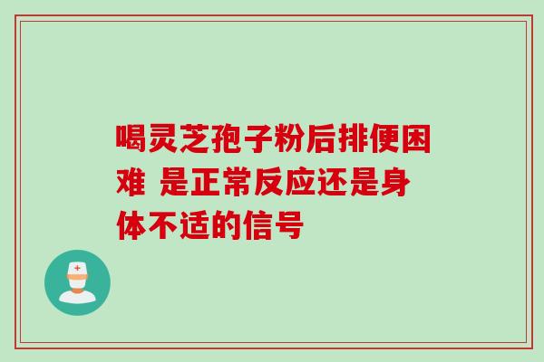 喝灵芝孢子粉后排便困难 是正常反应还是身体不适的信号 喝灵芝孢子粉后排便困难 是正常反应还是身体不适的信号