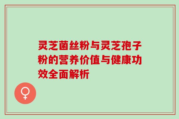 灵芝菌丝粉与灵芝孢子粉的营养价值与健康功效全面解析 灵芝菌丝粉与灵芝孢子粉的营养价值与健康功效全面解析