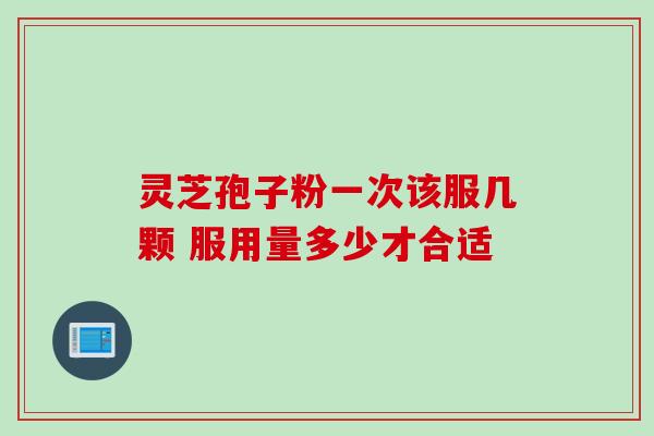 灵芝孢子粉一次该服几颗 服用量多少才合适 灵芝孢子粉一次该服几颗 服用量多少才合适
