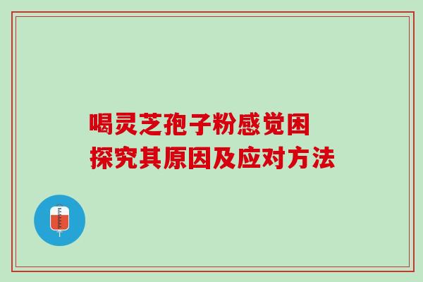 喝灵芝孢子粉感觉困 探究其原因及应对方法 喝灵芝孢子粉感觉困 探究其原因及应对方法