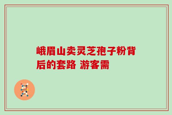 峨眉山卖灵芝孢子粉背后的套路 游客需 峨眉山卖灵芝孢子粉背后的套路 游客需