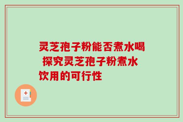 灵芝孢子粉能否煮水喝 探究灵芝孢子粉煮水饮用的可行性 灵芝孢子粉能否煮水喝 探究灵芝孢子粉煮水饮用的可行性