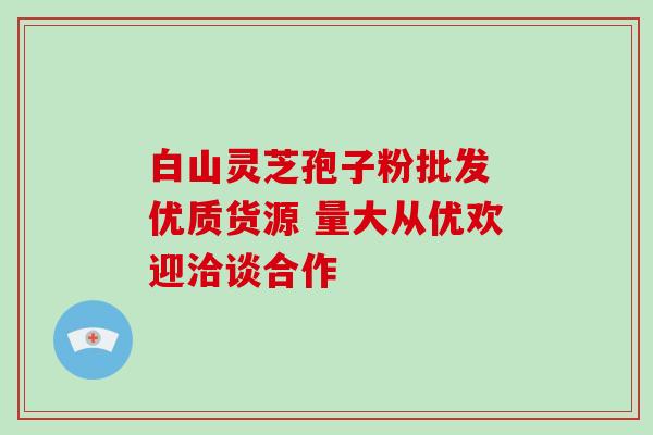 白山灵芝孢子粉批发 优质货源 量大从优欢迎洽谈合作 白山灵芝孢子粉批发 优质货源 量大从优欢迎洽谈合作