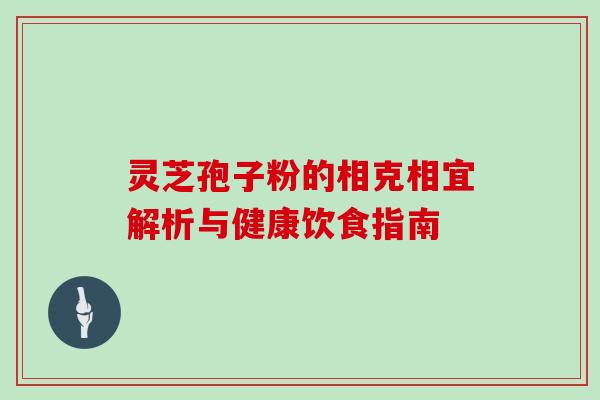 灵芝孢子粉的相克相宜解析与健康饮食指南 灵芝孢子粉的相克相宜解析与健康饮食指南