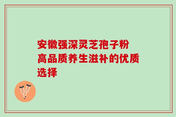 安徽强深灵芝孢子粉 高品质养生滋补的优质选择 安徽强深灵芝孢子粉 高品质养生滋补的优质选择