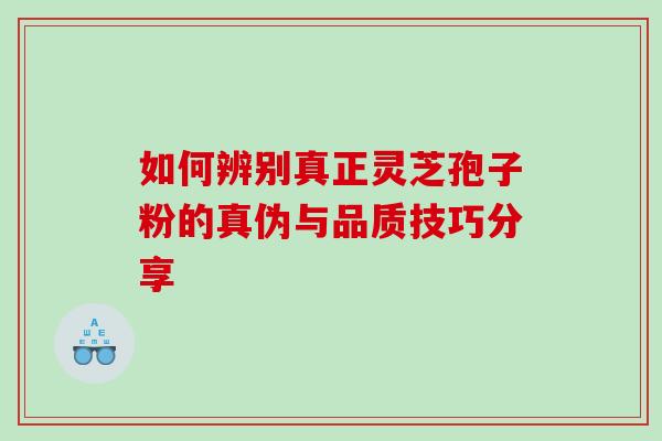 如何辨别真正灵芝孢子粉的真伪与品质技巧分享 如何辨别真正灵芝孢子粉的真伪与品质技巧分享