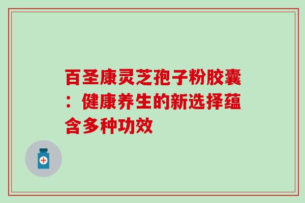 百圣康灵芝孢子粉胶囊:健康养生的新选择蕴含多种功效 百圣康灵芝孢子粉胶囊:健康养生的新选择蕴含多种功效