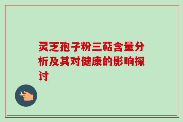灵芝孢子粉三萜含量分析及其对健康的影响探讨 灵芝孢子粉三萜含量分析及其对健康的影响探讨