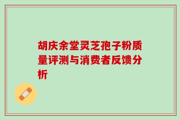 胡庆余堂灵芝孢子粉质量评测与消费者反馈分析 胡庆余堂灵芝孢子粉质量评测与消费者反馈分析