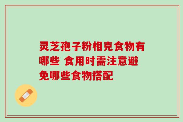 灵芝孢子粉相克食物有哪些 食用时需注意避免哪些食物搭配 灵芝孢子粉相克食物有哪些 食用时需注意避免哪些食物搭配