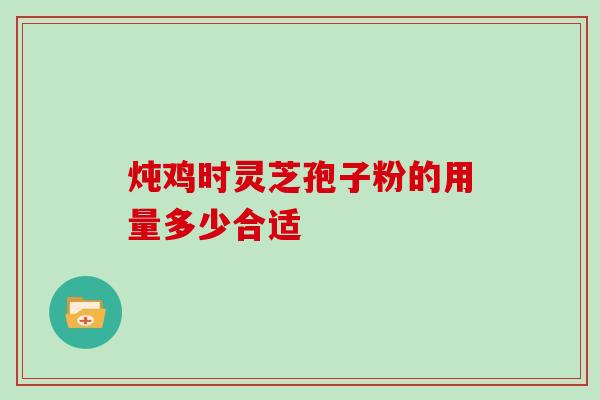 炖鸡时灵芝孢子粉的用量多少合适 炖鸡时灵芝孢子粉的用量多少合适