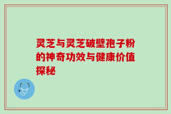灵芝与灵芝破壁孢子粉的神奇功效与健康价值探秘 灵芝与灵芝破壁孢子粉的神奇功效与健康价值探秘