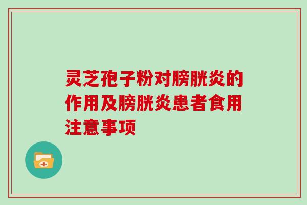 灵芝孢子粉对膀胱炎的作用及膀胱炎患者食用注意事项 灵芝孢子粉对膀胱炎的作用及膀胱炎患者食用注意事项