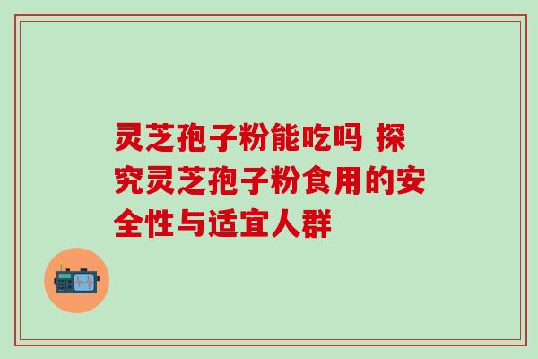 灵芝孢子粉能吃吗 探究灵芝孢子粉食用的安全性与适宜人群 灵芝孢子粉能吃吗 探究灵芝孢子粉食用的安全性与适宜人群