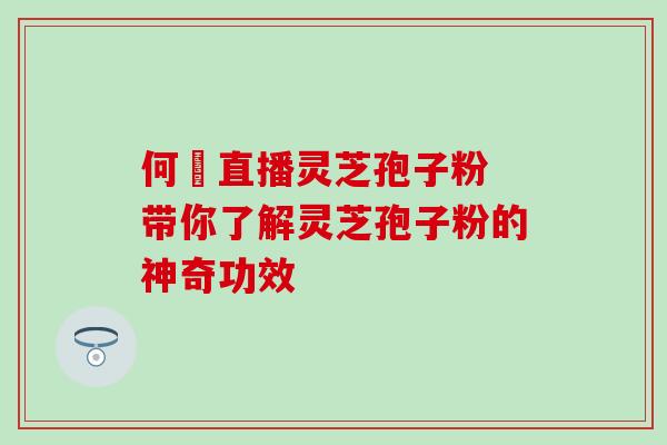 何翯直播灵芝孢子粉 带你了解灵芝孢子粉的神奇功效 何翯直播灵芝孢子粉 带你了解灵芝孢子粉的神奇功效
