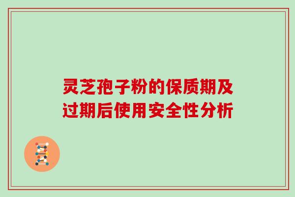 灵芝孢子粉的保质期及过期后使用安全性分析 灵芝孢子粉的保质期及过期后使用安全性分析
