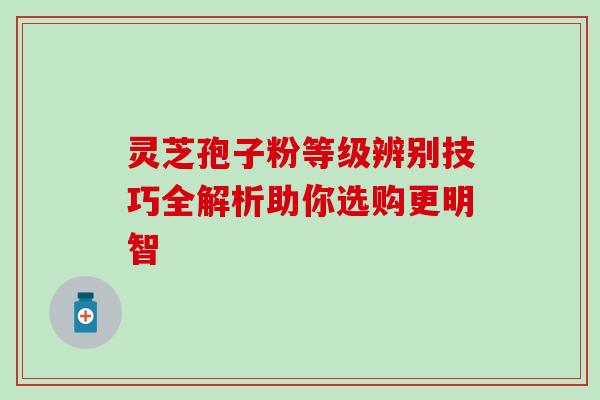 灵芝孢子粉等级辨别技巧全解析助你选购更明智 灵芝孢子粉等级辨别技巧全解析助你选购更明智