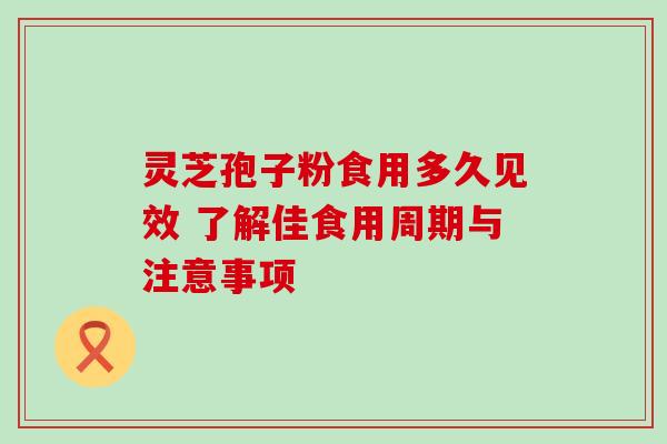 灵芝孢子粉食用多久见效 了解佳食用周期与注意事项 灵芝孢子粉食用多久见效 了解佳食用周期与注意事项