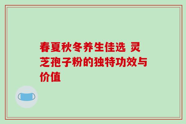 春夏秋冬养生佳选 灵芝孢子粉的独特功效与价值 春夏秋冬养生佳选 灵芝孢子粉的独特功效与价值