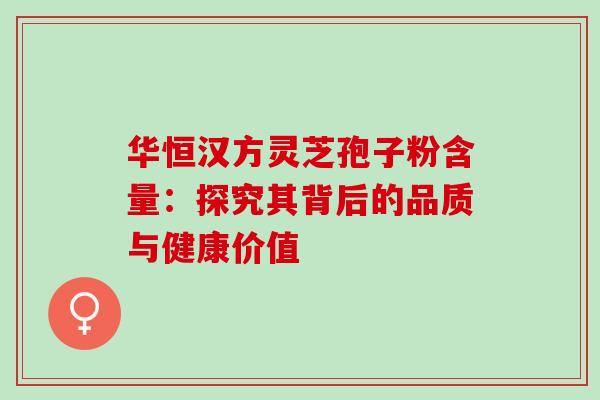 华恒汉方灵芝孢子粉含量:探究其背后的品质与健康价值 华恒汉方灵芝孢子粉含量:探究其背后的品质与健康价值