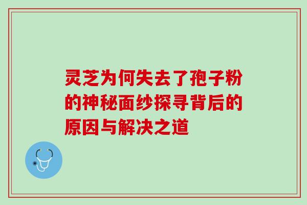 灵芝为何失去了孢子粉的神秘面纱探寻背后的原因与解决之道 灵芝为何失去了孢子粉的神秘面纱探寻背后的原因与解决之道