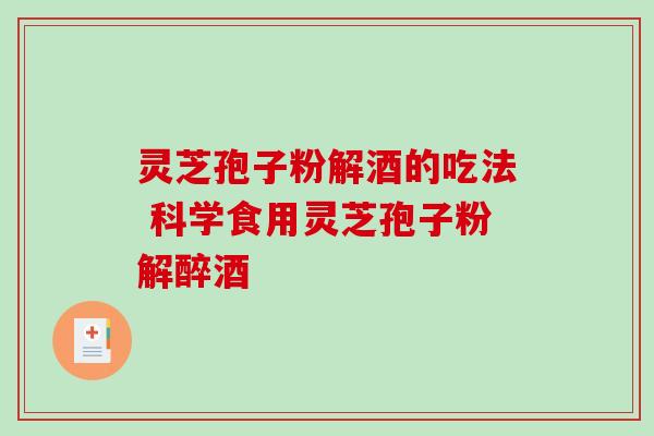 灵芝孢子粉解酒的吃法 科学食用灵芝孢子粉解醉酒 灵芝孢子粉解酒的吃法 科学食用灵芝孢子粉解醉酒